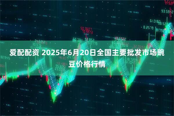 爱配配资 2025年6月20日全国主要批发市场豌豆价格行情
