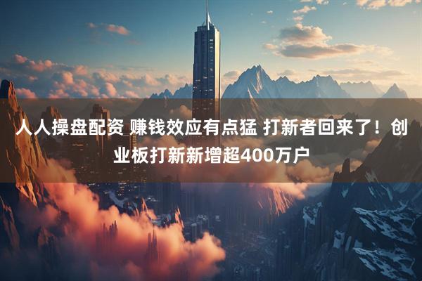 人人操盘配资 赚钱效应有点猛 打新者回来了！创业板打新新增超400万户