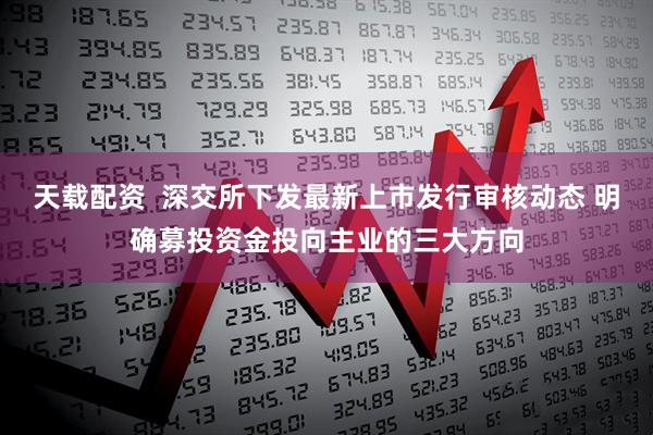 天载配资  深交所下发最新上市发行审核动态 明确募投资金投向主业的三大方向