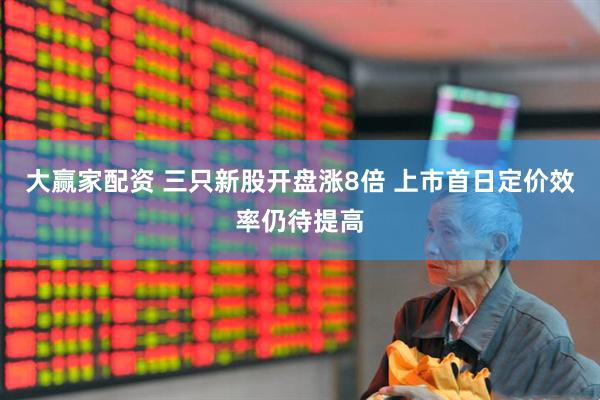 大赢家配资 三只新股开盘涨8倍 上市首日定价效率仍待提高