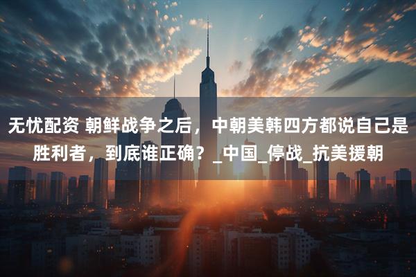 无忧配资 朝鲜战争之后，中朝美韩四方都说自己是胜利者，到底谁正确？_中国_停战_抗美援朝