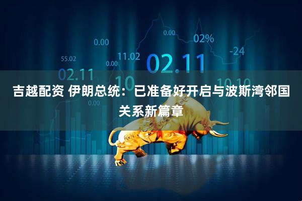 吉越配资 伊朗总统：已准备好开启与波斯湾邻国关系新篇章