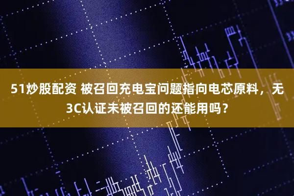 51炒股配资 被召回充电宝问题指向电芯原料，无3C认证未被召回的还能用吗？