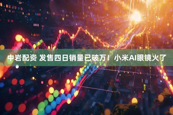 中岩配资 发售四日销量已破万！小米AI眼镜火了