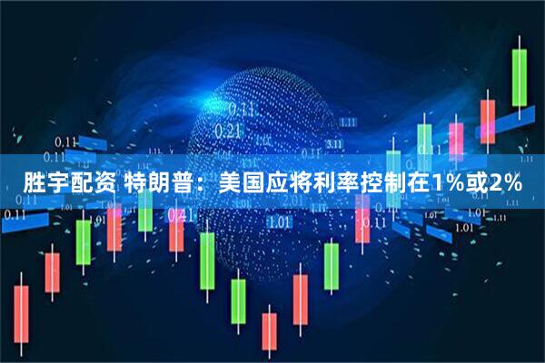 胜宇配资 特朗普：美国应将利率控制在1%或2%