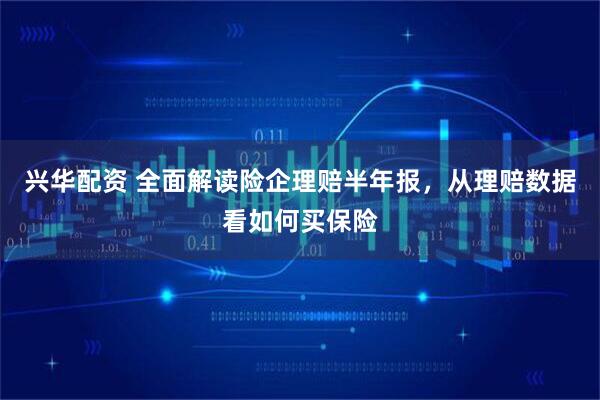 兴华配资 全面解读险企理赔半年报，从理赔数据看如何买保险