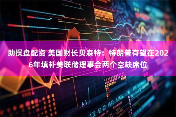 助操盘配资 美国财长贝森特：特朗普有望在2026年填补美联储理事会两个空缺席位