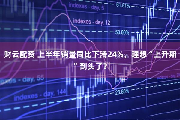 财云配资 上半年销量同比下滑24%，理想“上升期”到头了？