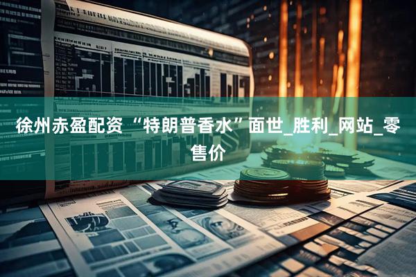 徐州赤盈配资 “特朗普香水”面世_胜利_网站_零售价