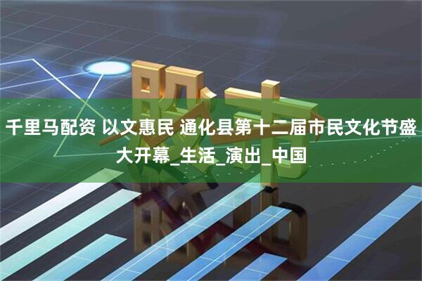 千里马配资 以文惠民 通化县第十二届市民文化节盛大开幕_生活_演出_中国