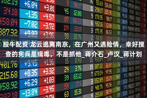 股牛配资 龙云逃离南京，在广州又遇险情，幸好搜查的宪兵是缉毒，不是抓他_蒋介石_卢汉_蒋计划
