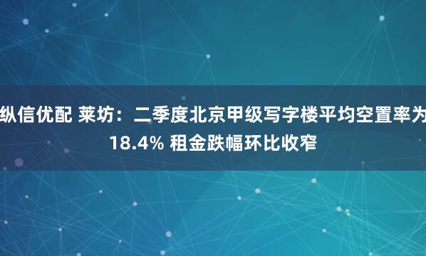 纵信优配 莱坊：二季度北京甲级写字楼平均空置率为18.4% 租金跌幅环比收窄