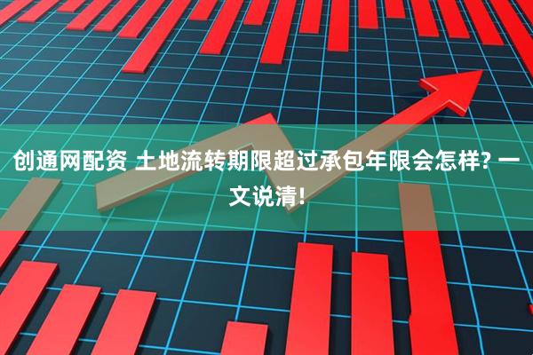 创通网配资 土地流转期限超过承包年限会怎样? 一文说清!