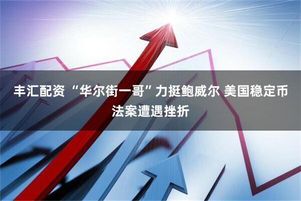丰汇配资 “华尔街一哥”力挺鲍威尔 美国稳定币法案遭遇挫折