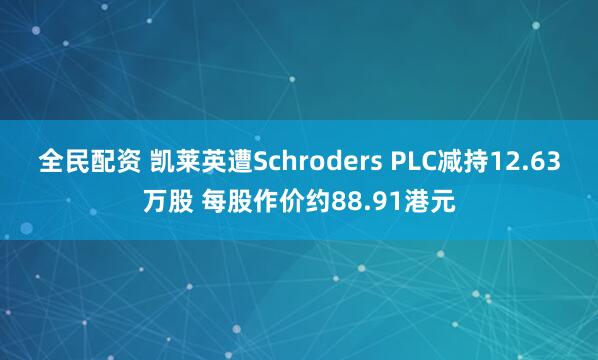 全民配资 凯莱英遭Schroders PLC减持12.63万股 每股作价约88.91港元