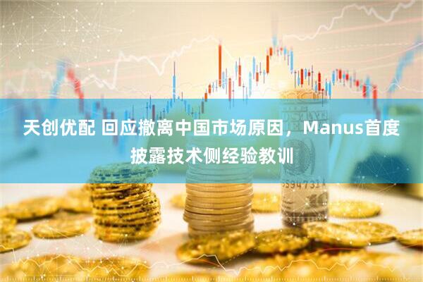 天创优配 回应撤离中国市场原因，Manus首度披露技术侧经验教训