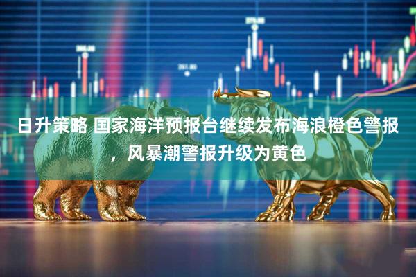 日升策略 国家海洋预报台继续发布海浪橙色警报，风暴潮警报升级为黄色