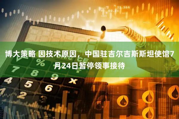 博大策略 因技术原因，中国驻吉尔吉斯斯坦使馆7月24日暂停领事接待