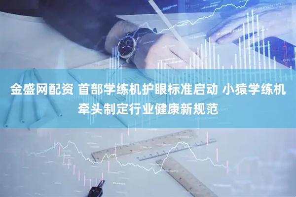 金盛网配资 首部学练机护眼标准启动 小猿学练机牵头制定行业健康新规范