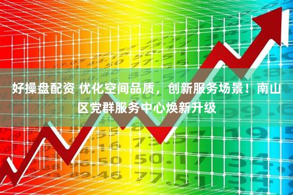 好操盘配资 优化空间品质，创新服务场景！南山区党群服务中心焕新升级