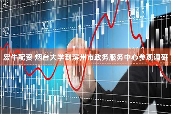 宏牛配资 烟台大学到滨州市政务服务中心参观调研