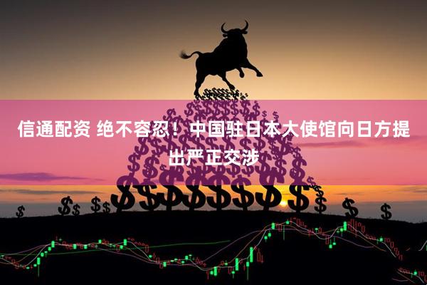 信通配资 绝不容忍！中国驻日本大使馆向日方提出严正交涉