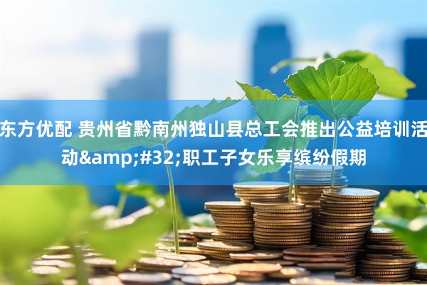 东方优配 贵州省黔南州独山县总工会推出公益培训活动&#32;职工子女乐享缤纷假期