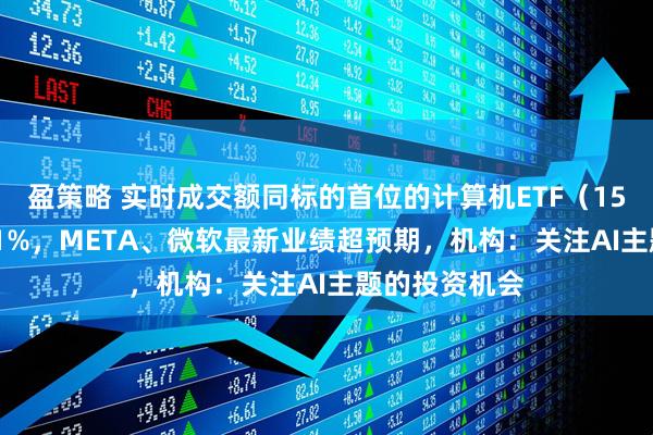 盈策略 实时成交额同标的首位的计算机ETF（159998）涨超1%，META、微软最新业绩超预期，机构：关注AI主题的投资机会