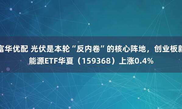 富华优配 光伏是本轮“反内卷”的核心阵地，创业板新能源ETF华夏（159368）上涨0.4%