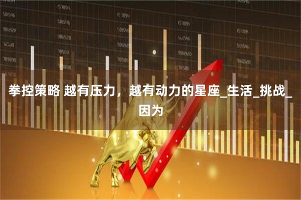 拳控策略 越有压力，越有动力的星座_生活_挑战_因为