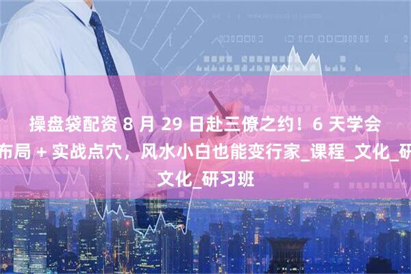 操盘袋配资 8 月 29 日赴三僚之约！6 天学会家居布局 + 实战点穴，风水小白也能变行家_课程_文化_研习班