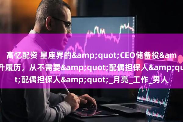 高忆配资 星座界的&quot;CEO储备役&quot;：她们的晋升履历，从不需要&quot;配偶担保人&quot;_月亮_工作_男人