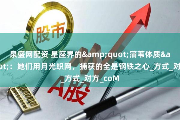 泉盛网配资 星座界的&quot;蒲苇体质&quot;：她们用月光织网，捕获的全是钢铁之心_方式_对方_coM