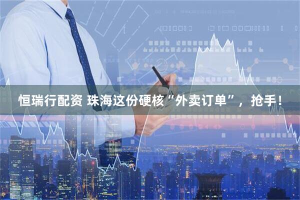 恒瑞行配资 珠海这份硬核“外卖订单”，抢手！