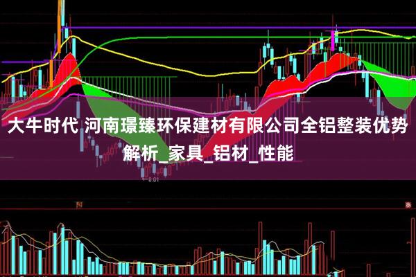 大牛时代 河南璟臻环保建材有限公司全铝整装优势解析_家具_铝材_性能