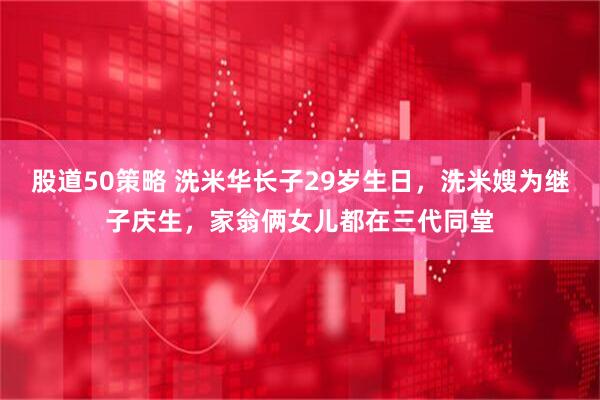 股道50策略 洗米华长子29岁生日，洗米嫂为继子庆生，家翁俩女儿都在三代同堂