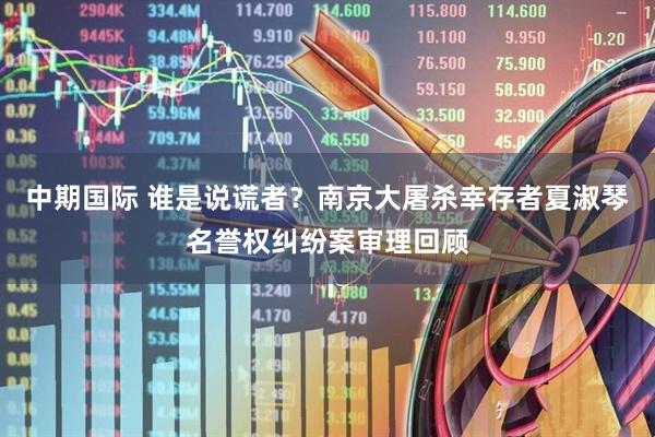 中期国际 谁是说谎者？南京大屠杀幸存者夏淑琴名誉权纠纷案审理回顾