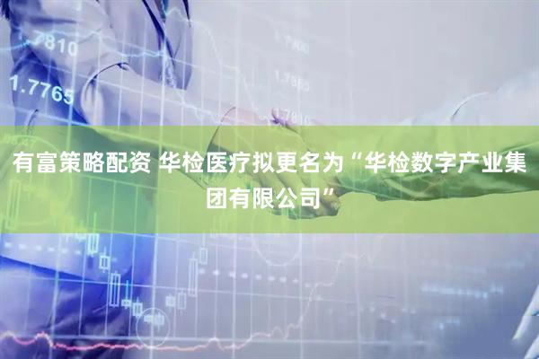 有富策略配资 华检医疗拟更名为“华检数字产业集团有限公司”