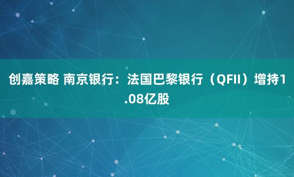 创嘉策略 南京银行：法国巴黎银行（QFII）增持1.08亿股