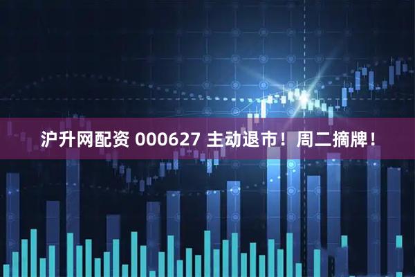 沪升网配资 000627 主动退市！周二摘牌！