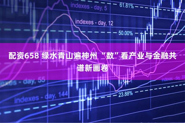 配资658 绿水青山遍神州 “数”看产业与金融共谱新画卷