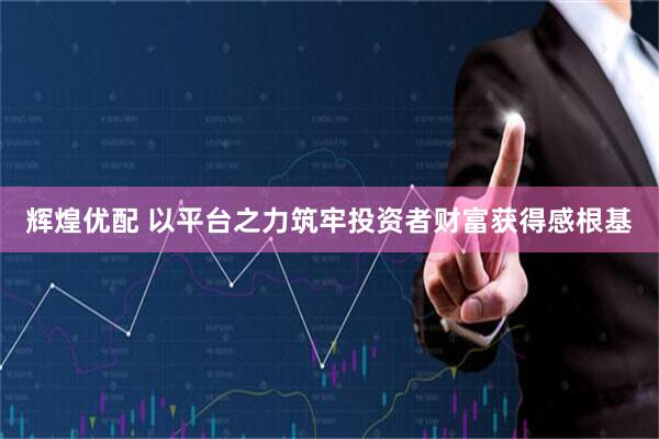 辉煌优配 以平台之力筑牢投资者财富获得感根基
