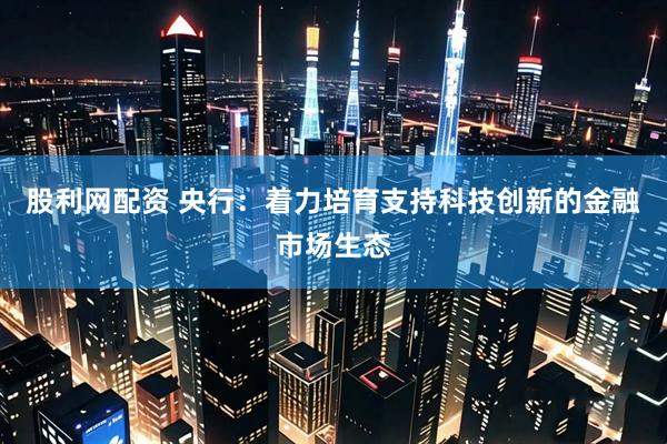 股利网配资 央行：着力培育支持科技创新的金融市场生态